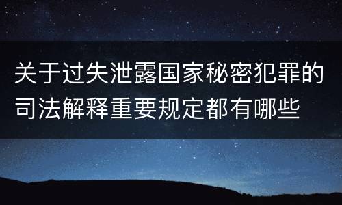 关于过失泄露国家秘密犯罪的司法解释重要规定都有哪些