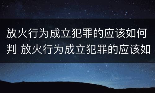 放火行为成立犯罪的应该如何判 放火行为成立犯罪的应该如何判决