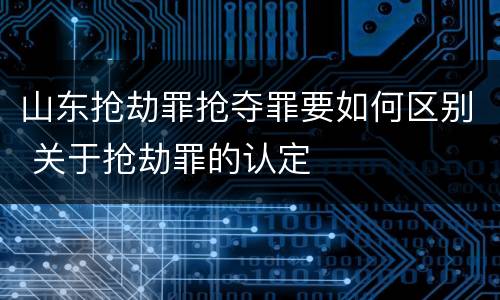 山东抢劫罪抢夺罪要如何区别 关于抢劫罪的认定