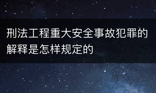 刑法工程重大安全事故犯罪的解释是怎样规定的