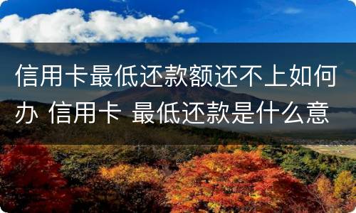 信用卡最低还款额还不上如何办 信用卡 最低还款是什么意思
