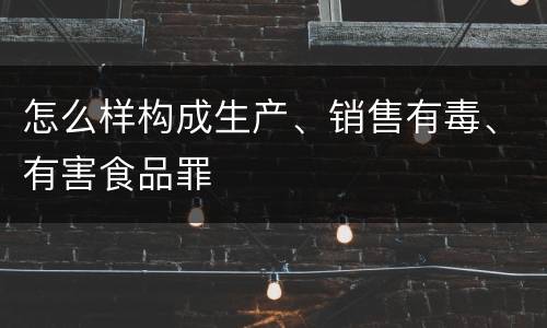 怎么样构成生产、销售有毒、有害食品罪