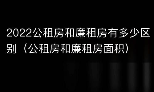2022公租房和廉租房有多少区别（公租房和廉租房面积）