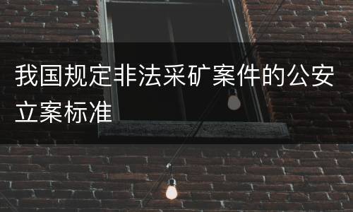 我国规定非法采矿案件的公安立案标准