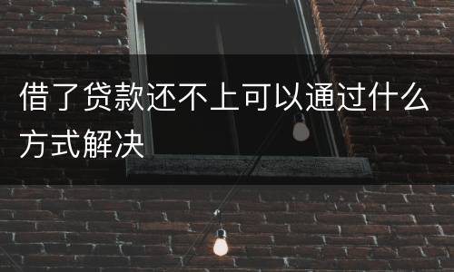 借了贷款还不上可以通过什么方式解决