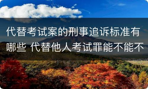 代替考试案的刑事追诉标准有哪些 代替他人考试罪能不能不起诉