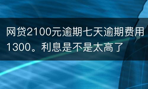 网贷2100元逾期七天逾期费用1300。利息是不是太高了