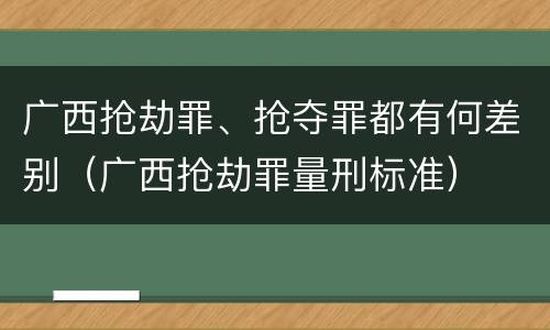 广西抢劫罪、抢夺罪都有何差别（广西抢劫罪量刑标准）