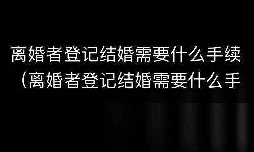 离婚者登记结婚需要什么手续（离婚者登记结婚需要什么手续吗）