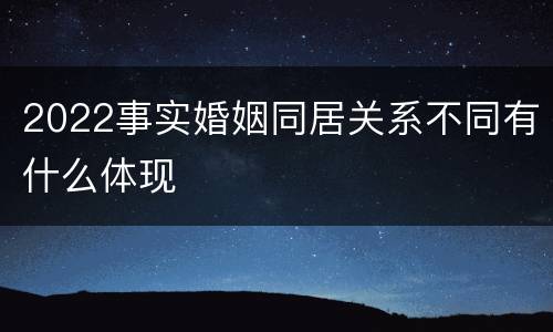 2022事实婚姻同居关系不同有什么体现