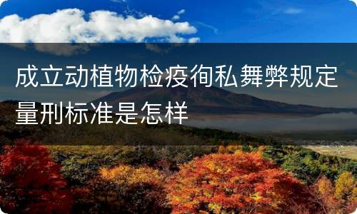 成立动植物检疫徇私舞弊规定量刑标准是怎样