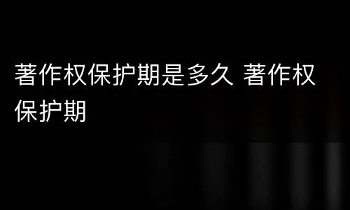 著作权保护期是多久 著作权 保护期