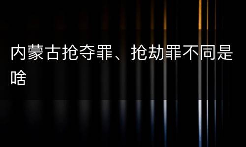 内蒙古抢夺罪、抢劫罪不同是啥