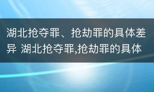 湖北抢夺罪、抢劫罪的具体差异 湖北抢夺罪,抢劫罪的具体差异有哪些