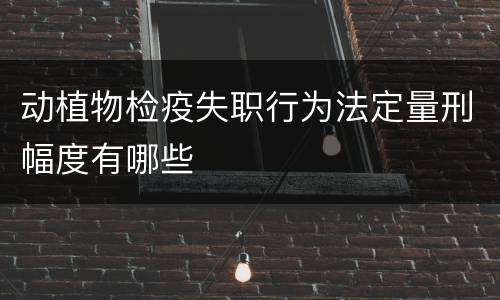 动植物检疫失职行为法定量刑幅度有哪些
