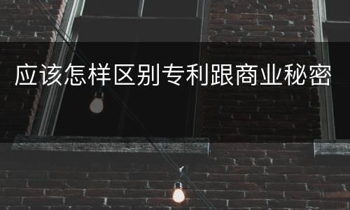 应该怎样区别专利跟商业秘密