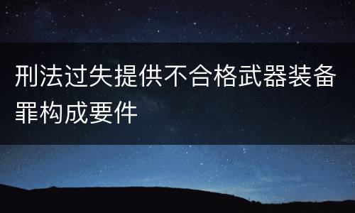 刑法过失提供不合格武器装备罪构成要件