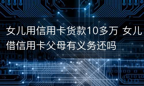 女儿用信用卡货款10多万 女儿借信用卡父母有义务还吗