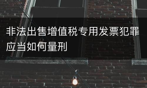 非法出售增值税专用发票犯罪应当如何量刑