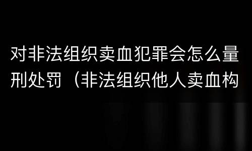 对非法组织卖血犯罪会怎么量刑处罚（非法组织他人卖血构成什么罪）