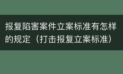 报复陷害案件立案标准有怎样的规定（打击报复立案标准）