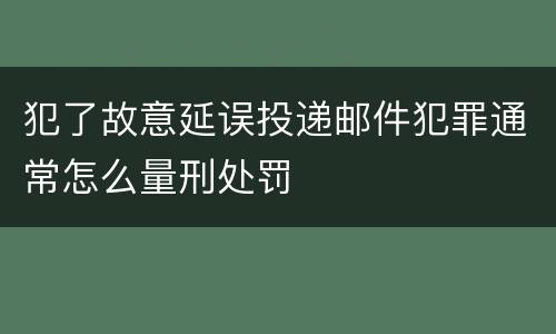 犯了故意延误投递邮件犯罪通常怎么量刑处罚