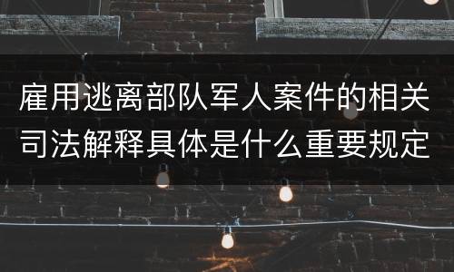 雇用逃离部队军人案件的相关司法解释具体是什么重要规定