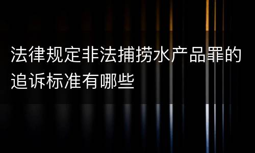 法律规定非法捕捞水产品罪的追诉标准有哪些