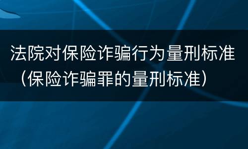 法院对保险诈骗行为量刑标准（保险诈骗罪的量刑标准）