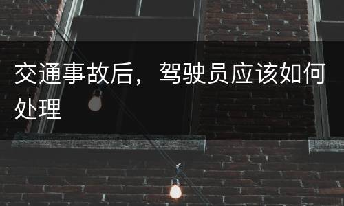 交通事故后，驾驶员应该如何处理