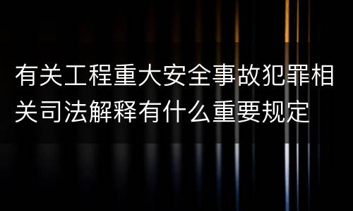 有关工程重大安全事故犯罪相关司法解释有什么重要规定