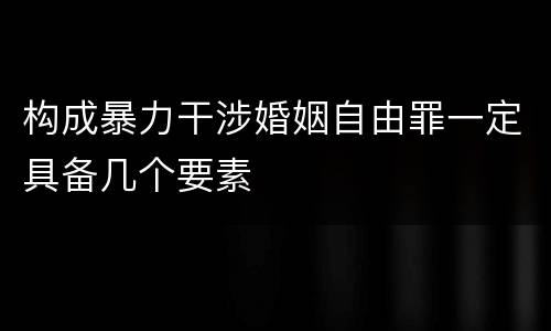 构成暴力干涉婚姻自由罪一定具备几个要素