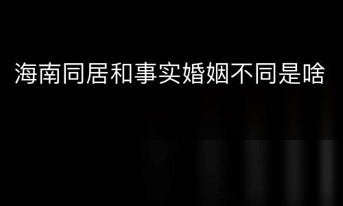 海南同居和事实婚姻不同是啥
