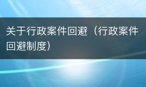 关于行政案件回避（行政案件回避制度）