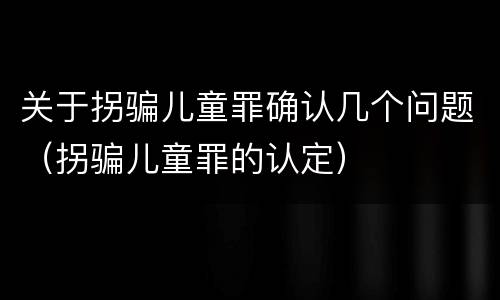 关于拐骗儿童罪确认几个问题（拐骗儿童罪的认定）