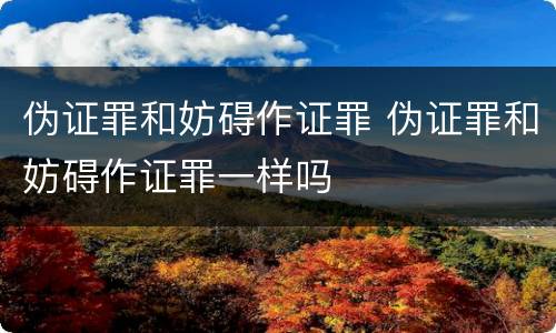 伪证罪和妨碍作证罪 伪证罪和妨碍作证罪一样吗