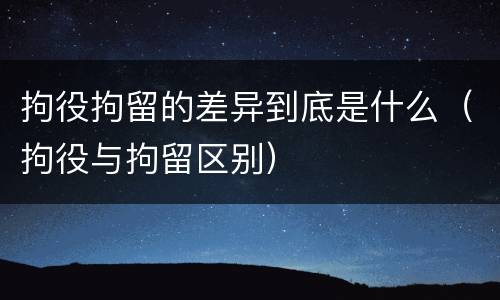 拘役拘留的差异到底是什么（拘役与拘留区别）