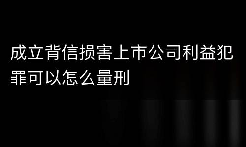 成立背信损害上市公司利益犯罪可以怎么量刑