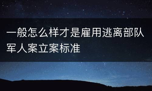 一般怎么样才是雇用逃离部队军人案立案标准