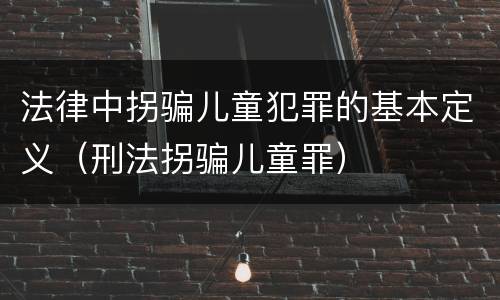 法律中拐骗儿童犯罪的基本定义（刑法拐骗儿童罪）