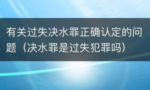 有关过失决水罪正确认定的问题（决水罪是过失犯罪吗）