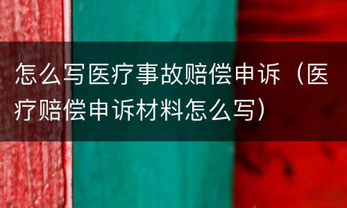 怎么写医疗事故赔偿申诉（医疗赔偿申诉材料怎么写）