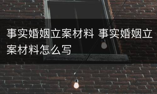 事实婚姻立案材料 事实婚姻立案材料怎么写