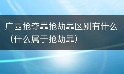 广西抢夺罪抢劫罪区别有什么（什么属于抢劫罪）