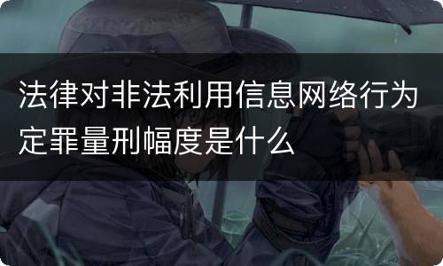 法律对非法利用信息网络行为定罪量刑幅度是什么