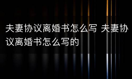 夫妻协议离婚书怎么写 夫妻协议离婚书怎么写的