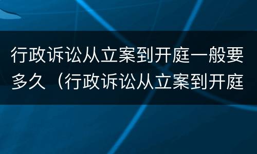 行政诉讼从立案到开庭一般要多久（行政诉讼从立案到开庭一般要多久呢）