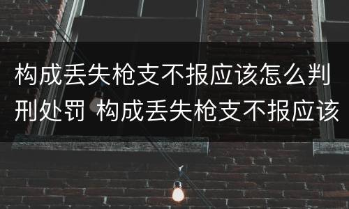构成丢失枪支不报应该怎么判刑处罚 构成丢失枪支不报应该怎么判刑处罚