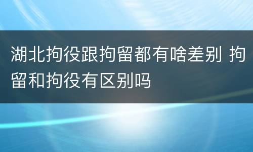湖北拘役跟拘留都有啥差别 拘留和拘役有区别吗