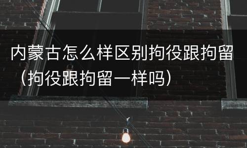 内蒙古怎么样区别拘役跟拘留（拘役跟拘留一样吗）